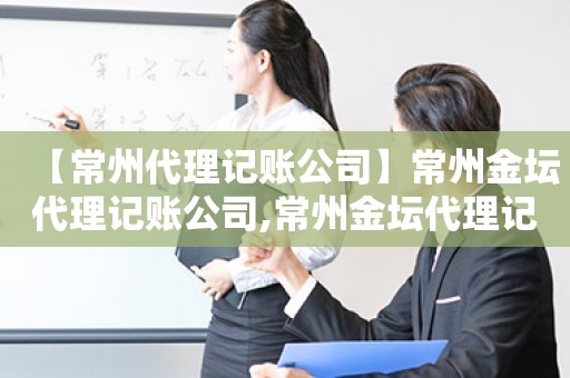 【常州代理记账公司】常州金坛代理记账公司,常州金坛代理记账公司有哪些