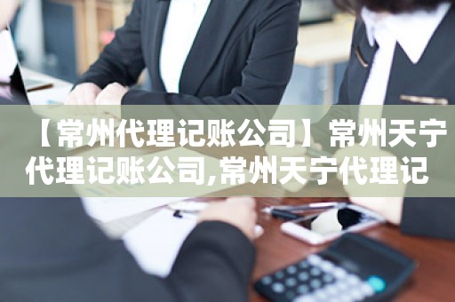 【常州代理记账公司】常州天宁代理记账公司,常州天宁代理记账公司有哪些