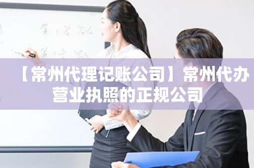 【常州代理记账公司】常州代办营业执照的正规公司