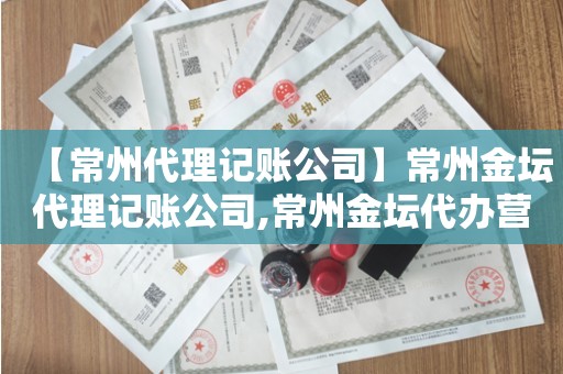 【常州代理记账公司】常州金坛代理记账公司,常州金坛代办营业执照的正规公司